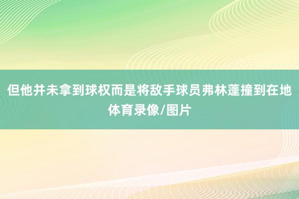 但他并未拿到球权而是将敌手球员弗林蓬撞到在地体育录像/图片