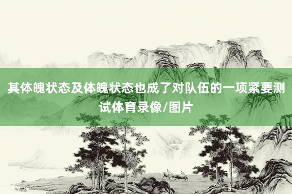 其体魄状态及体魄状态也成了对队伍的一项紧要测试体育录像/图片