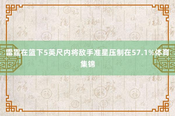 雷霆在篮下5英尺内将敌手准星压制在57.1%体育集锦