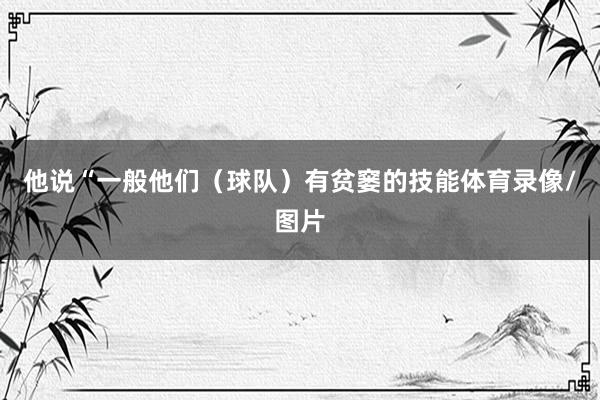 他说“一般他们（球队）有贫窭的技能体育录像/图片