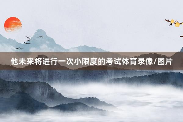 他未来将进行一次小限度的考试体育录像/图片