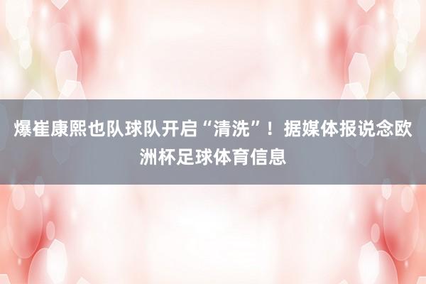 爆崔康熙也队球队开启“清洗”！据媒体报说念欧洲杯足球体育信息