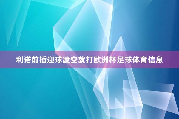 利诺前插迎球凌空就打欧洲杯足球体育信息