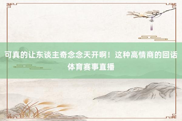 可真的让东谈主奇念念天开啊！这种高情商的回话体育赛事直播