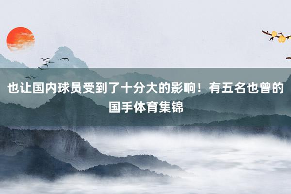 也让国内球员受到了十分大的影响！有五名也曾的国手体育集锦