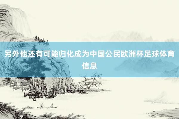 另外他还有可能归化成为中国公民欧洲杯足球体育信息