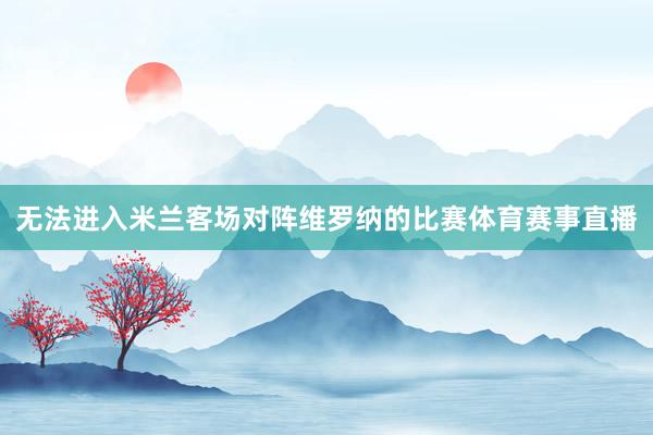 无法进入米兰客场对阵维罗纳的比赛体育赛事直播