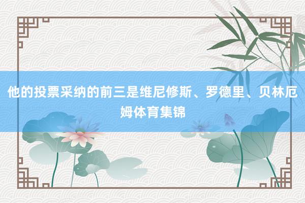 他的投票采纳的前三是维尼修斯、罗德里、贝林厄姆体育集锦