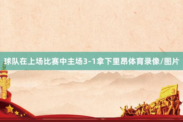球队在上场比赛中主场3-1拿下里昂体育录像/图片