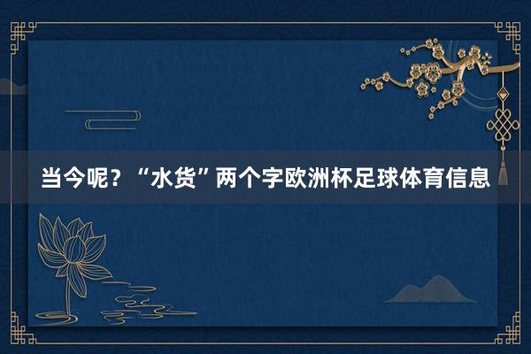 当今呢？“水货”两个字欧洲杯足球体育信息