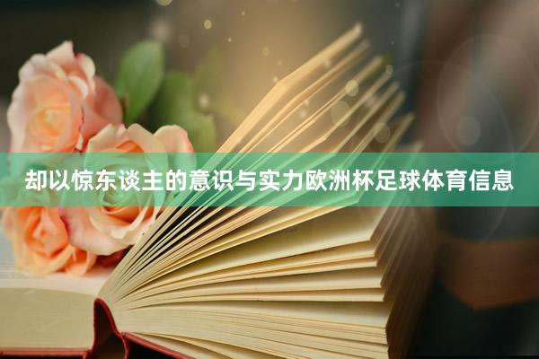 却以惊东谈主的意识与实力欧洲杯足球体育信息