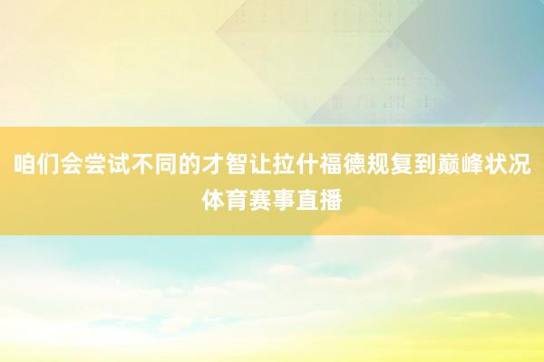 咱们会尝试不同的才智让拉什福德规复到巅峰状况体育赛事直播