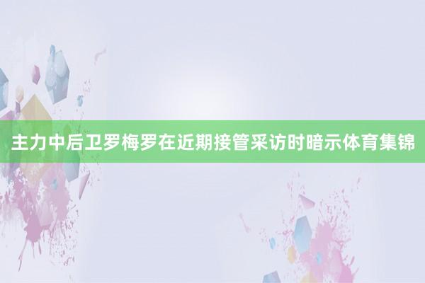 主力中后卫罗梅罗在近期接管采访时暗示体育集锦