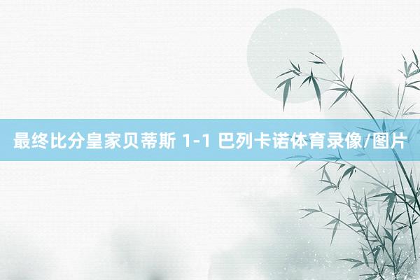 最终比分皇家贝蒂斯 1-1 巴列卡诺体育录像/图片