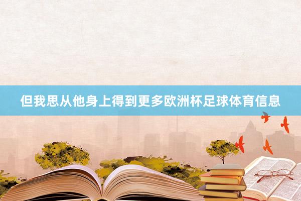 但我思从他身上得到更多欧洲杯足球体育信息