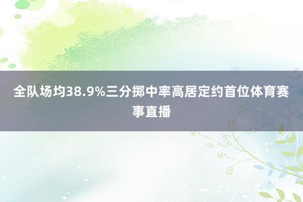 全队场均38.9%三分掷中率高居定约首位体育赛事直播