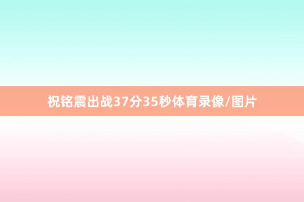 祝铭震出战37分35秒体育录像/图片