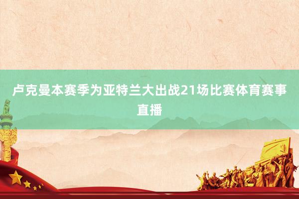 卢克曼本赛季为亚特兰大出战21场比赛体育赛事直播