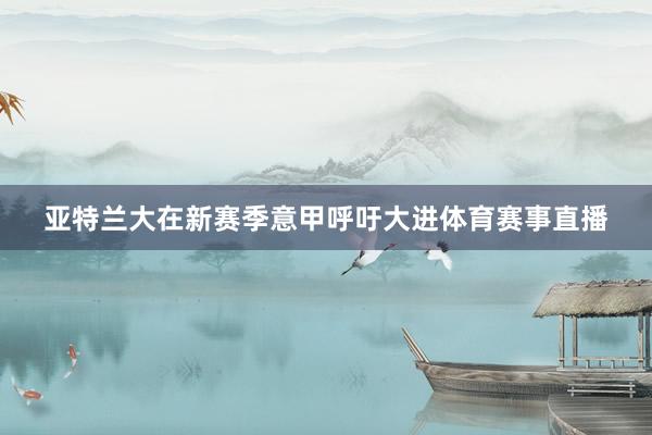 亚特兰大在新赛季意甲呼吁大进体育赛事直播