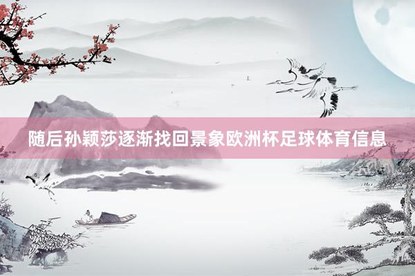 随后孙颖莎逐渐找回景象欧洲杯足球体育信息