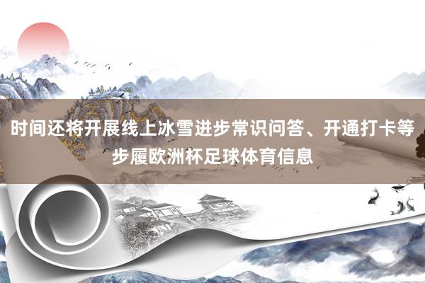 时间还将开展线上冰雪进步常识问答、开通打卡等步履欧洲杯足球体育信息