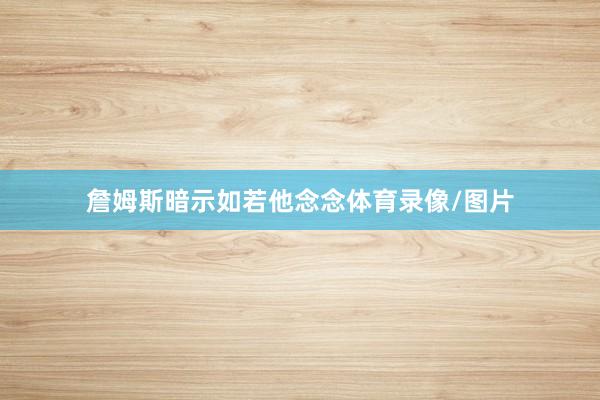 詹姆斯暗示如若他念念体育录像/图片