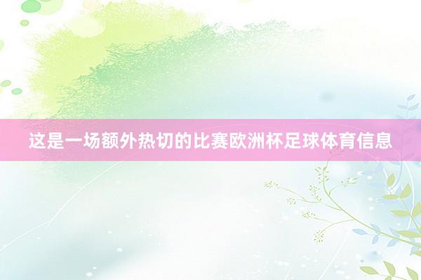 这是一场额外热切的比赛欧洲杯足球体育信息