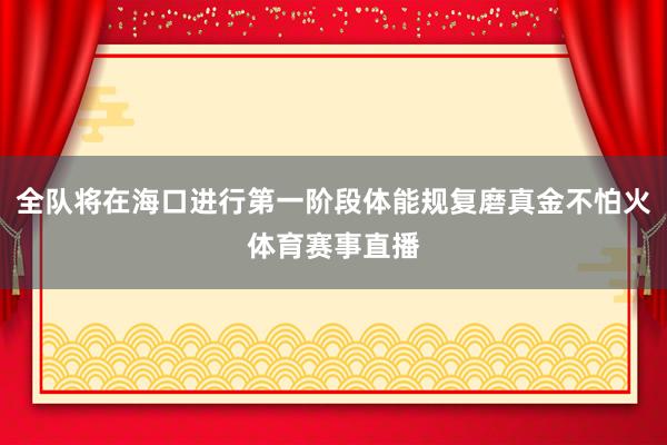全队将在海口进行第一阶段体能规复磨真金不怕火体育赛事直播