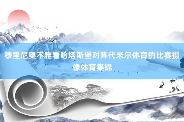 穆里尼奥不雅看哈塔斯堡对阵代米尔体育的比赛摄像体育集锦