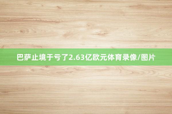 巴萨止境于亏了2.63亿欧元体育录像/图片