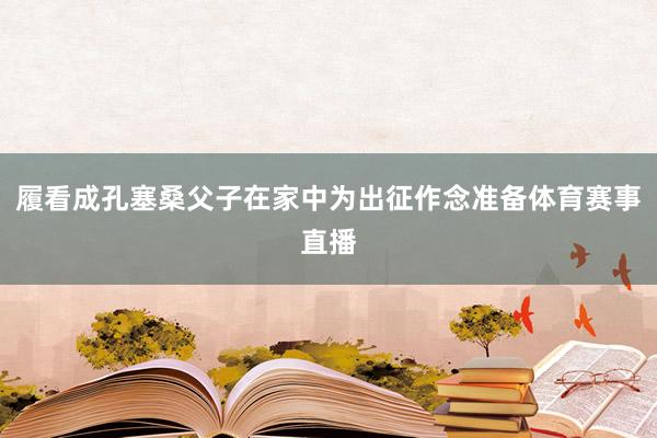 履看成孔塞桑父子在家中为出征作念准备体育赛事直播