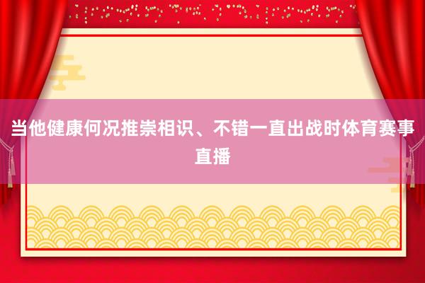 当他健康何况推崇相识、不错一直出战时体育赛事直播