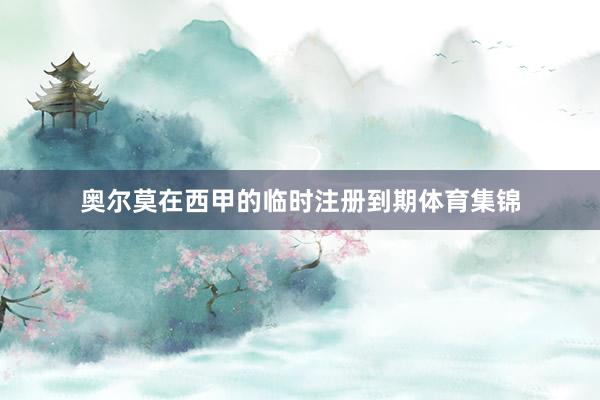 奥尔莫在西甲的临时注册到期体育集锦