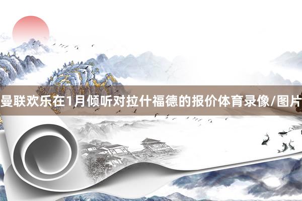 曼联欢乐在1月倾听对拉什福德的报价体育录像/图片