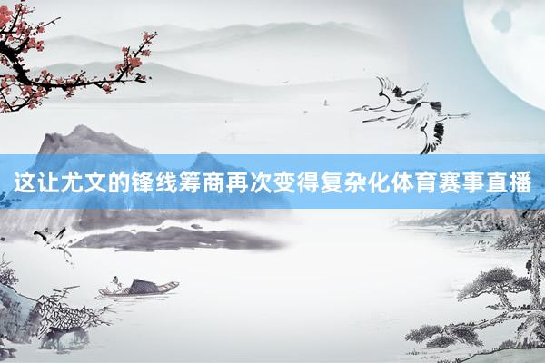 这让尤文的锋线筹商再次变得复杂化体育赛事直播
