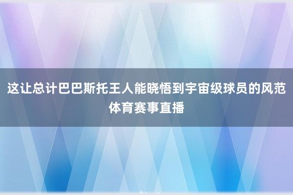 这让总计巴巴斯托王人能晓悟到宇宙级球员的风范体育赛事直播