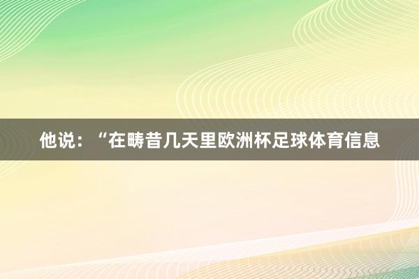 他说：“在畴昔几天里欧洲杯足球体育信息