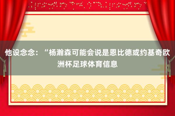 他设念念：“杨瀚森可能会说是恩比德或约基奇欧洲杯足球体育信息
