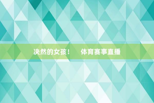 决然的女孩！    体育赛事直播