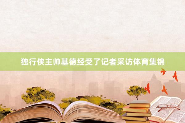 独行侠主帅基德经受了记者采访体育集锦