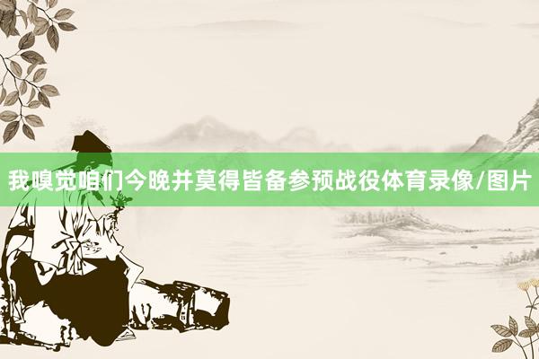我嗅觉咱们今晚并莫得皆备参预战役体育录像/图片