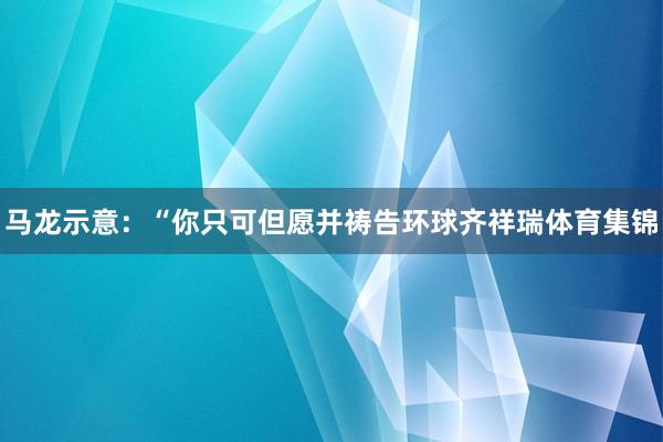 马龙示意：“你只可但愿并祷告环球齐祥瑞体育集锦