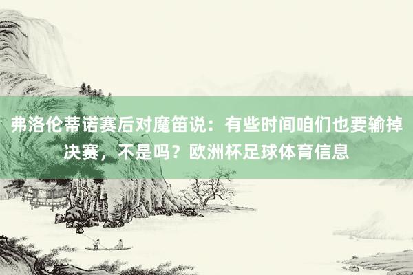 弗洛伦蒂诺赛后对魔笛说：有些时间咱们也要输掉决赛，不是吗？欧洲杯足球体育信息
