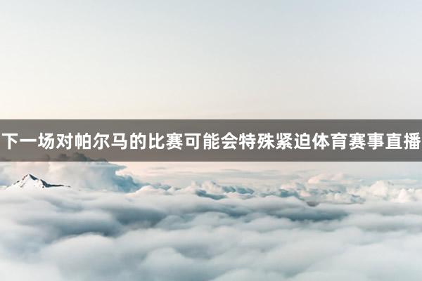 下一场对帕尔马的比赛可能会特殊紧迫体育赛事直播