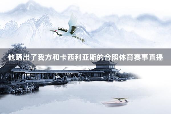 他晒出了我方和卡西利亚斯的合照体育赛事直播