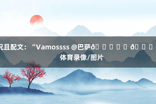 况且配文：“Vamossss @巴萨🏆❤️💙”    体育录像/图片