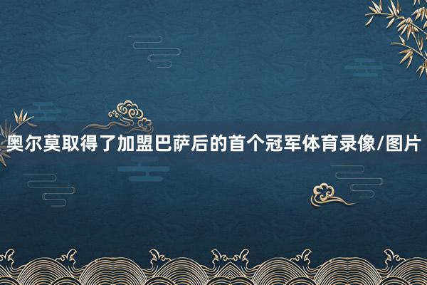 奥尔莫取得了加盟巴萨后的首个冠军体育录像/图片