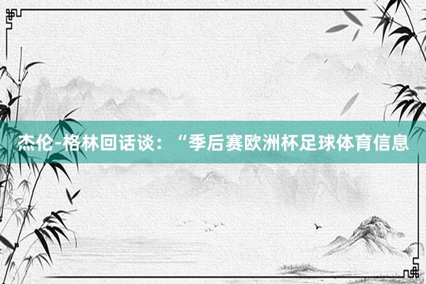 杰伦-格林回话谈：“季后赛欧洲杯足球体育信息