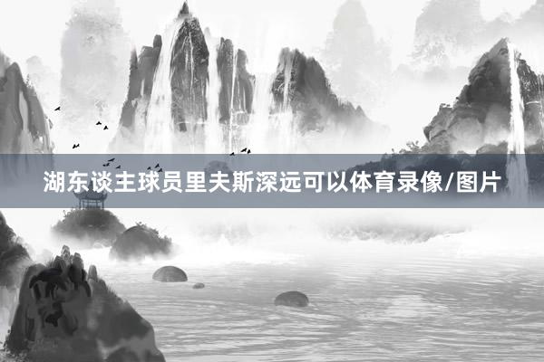湖东谈主球员里夫斯深远可以体育录像/图片