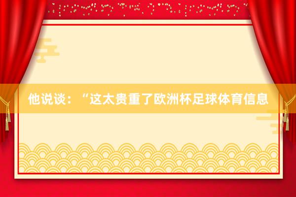 他说谈：“这太贵重了欧洲杯足球体育信息